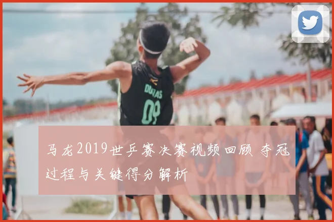 马龙2019世乒赛决赛视频回顾 夺冠过程与关键得分解析