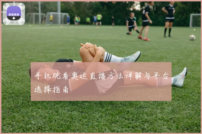 手机观看奥运直播方法详解与平台选择指南