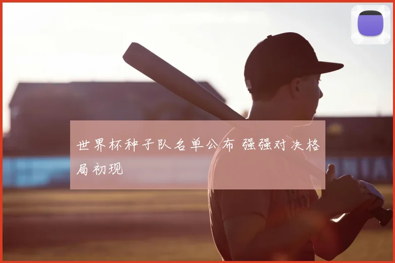 世界杯种子队名单公布 强强对决格局初现