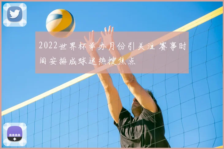 2022世界杯举办月份引关注 赛事时间安排成球迷热搜焦点