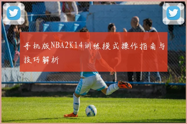 手机版NBA2K14训练模式操作指南与技巧解析