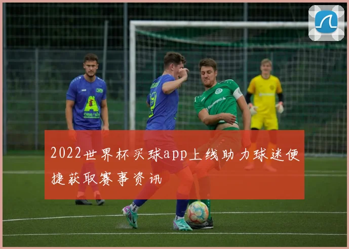 2022世界杯买球app上线助力球迷便捷获取赛事资讯
