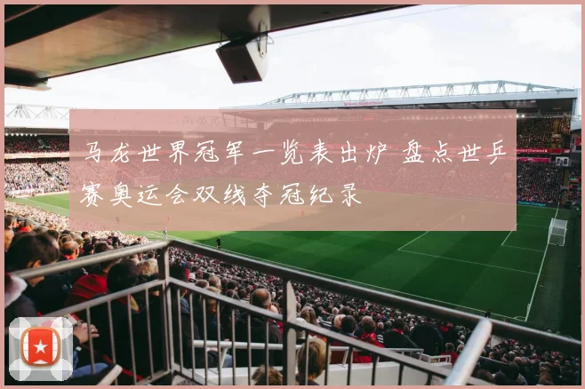 马龙世界冠军一览表出炉 盘点世乒赛奥运会双线夺冠纪录