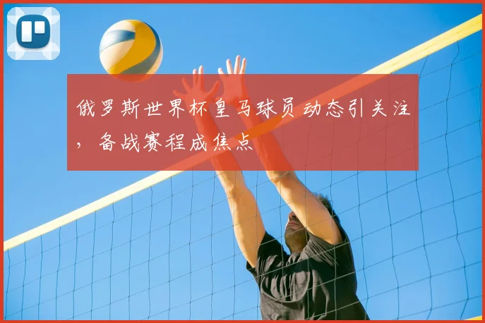 俄罗斯世界杯皇马球员动态引关注，备战赛程成焦点