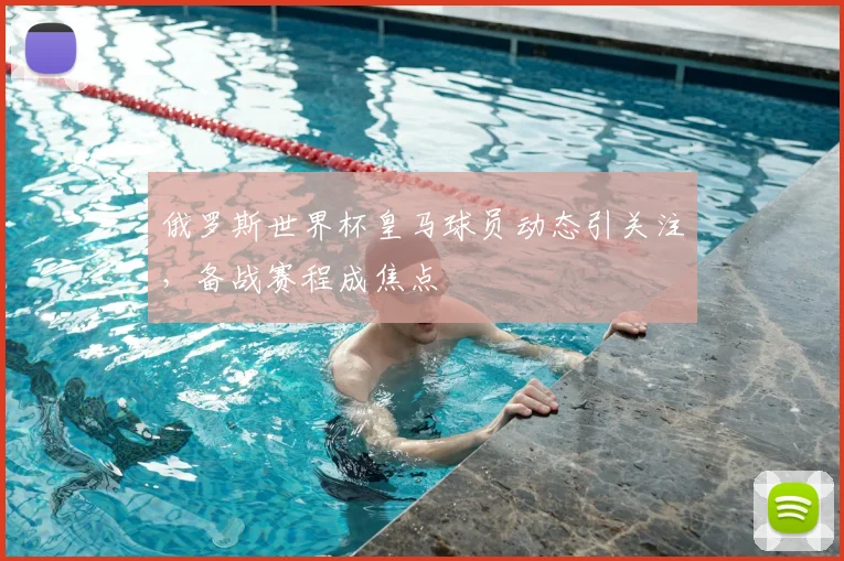 俄罗斯世界杯皇马球员动态引关注，备战赛程成焦点
