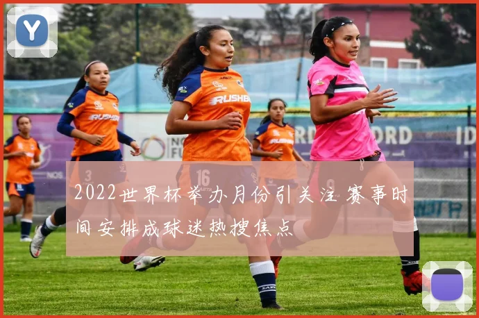 2022世界杯举办月份引关注 赛事时间安排成球迷热搜焦点