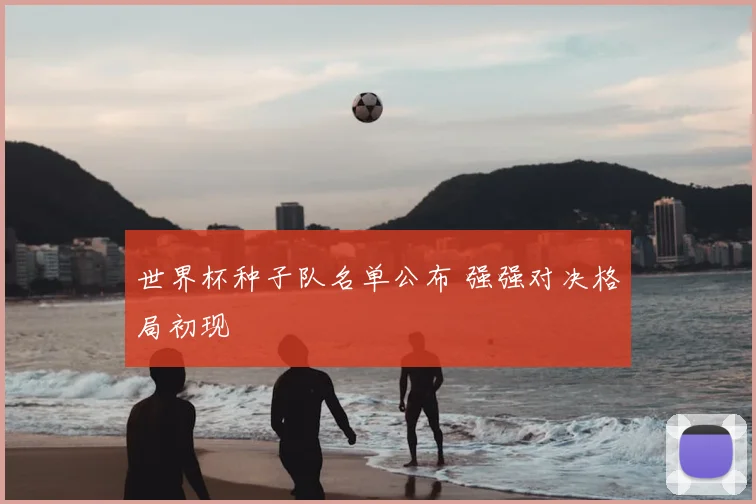 世界杯种子队名单公布 强强对决格局初现
