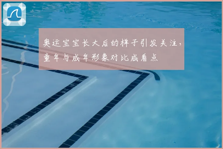 奥运宝宝长大后的样子引发关注，童年与成年形象对比成看点