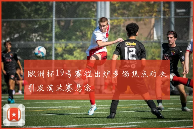 欧洲杯19号赛程出炉多场焦点对决引发淘汰赛悬念