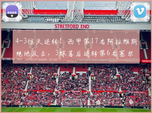 4-3惊天逆转！西甲第17名阿拉维斯绝地反击，3球落后逆转第6名塞尔塔_比赛_托尼_乌戈