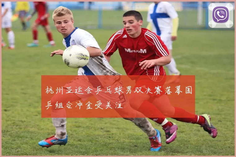 杭州亚运会乒乓球男双决赛落幕国乒组合冲金受关注