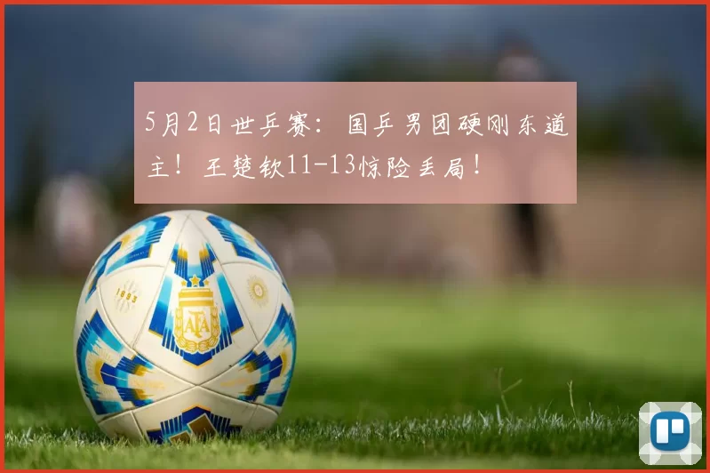 5月2日世乒赛：国乒男团硬刚东道主！王楚钦11-13惊险丢局！