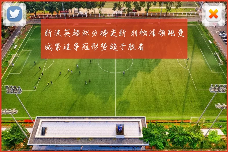 新浪英超积分榜更新 利物浦领跑曼城紧追争冠形势趋于胶着