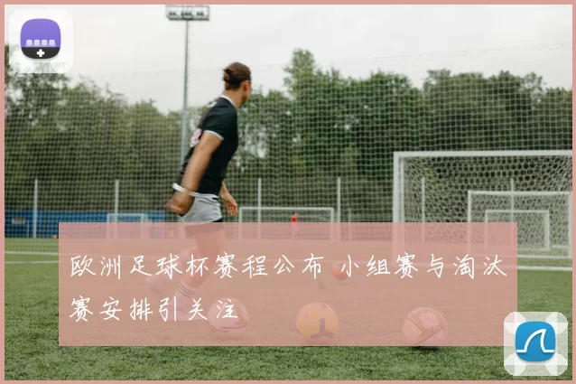 欧洲足球杯赛程公布 小组赛与淘汰赛安排引关注
