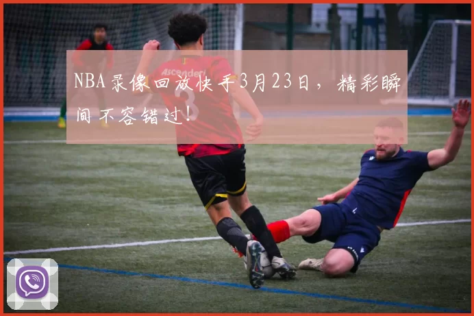 NBA录像回放快手3月23日，精彩瞬间不容错过！