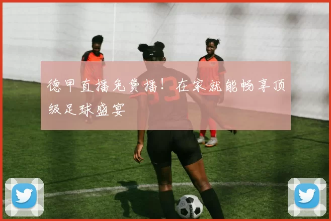 德甲直播免费播！在家就能畅享顶级足球盛宴