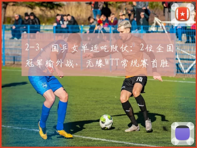 2-3,国乒女单连吃败仗:2位全国冠军输外战,无缘WTT常规赛首胜