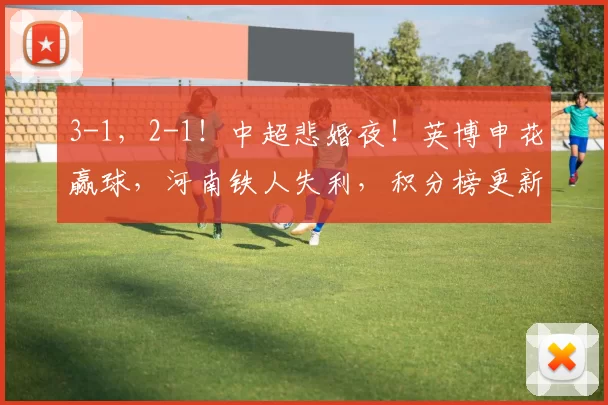 3-1，2-1！中超悲婚夜！英博申花赢球，河南铁人失利，积分榜更新