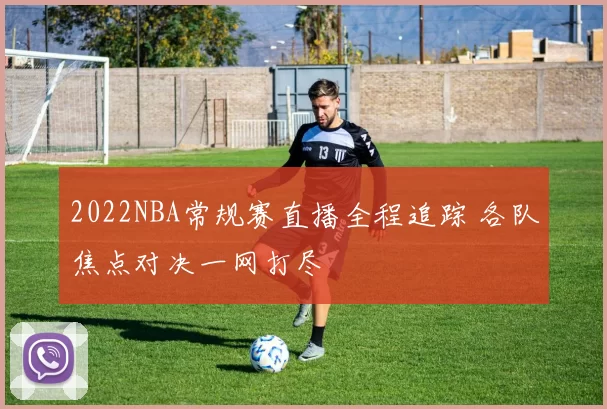 2022NBA常规赛直播全程追踪 各队焦点对决一网打尽