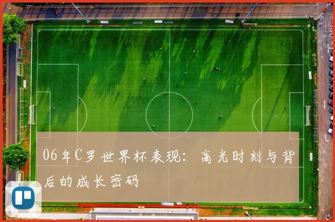 06年C罗世界杯表现:高光时刻与背后的成长密码
