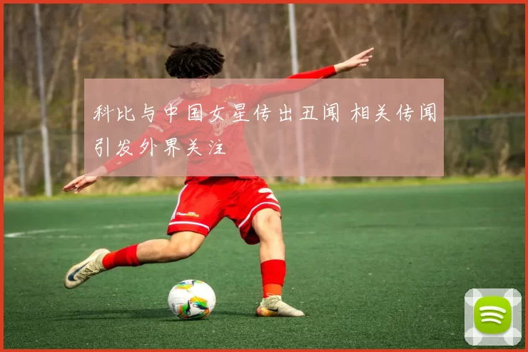 科比与中国女星传出丑闻 相关传闻引发外界关注