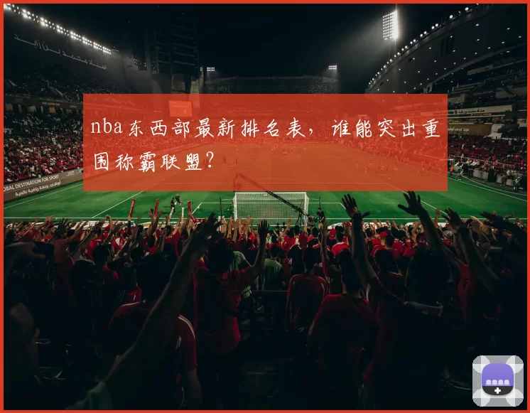 nba东西部最新排名表，谁能突出重围称霸联盟？