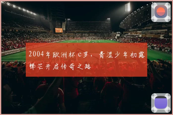 2004年欧洲杯 c罗，青涩少年初露锋芒开启传奇之路
