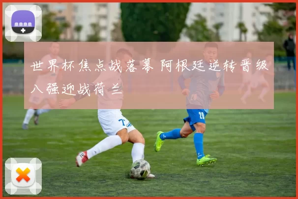 世界杯焦点战落幕 阿根廷逆转晋级八强迎战荷兰