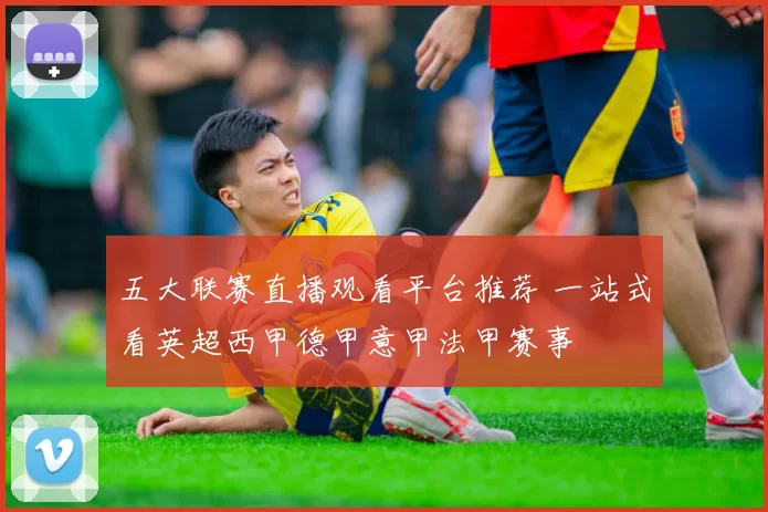 五大联赛直播观看平台推荐 一站式看英超西甲德甲意甲法甲赛事