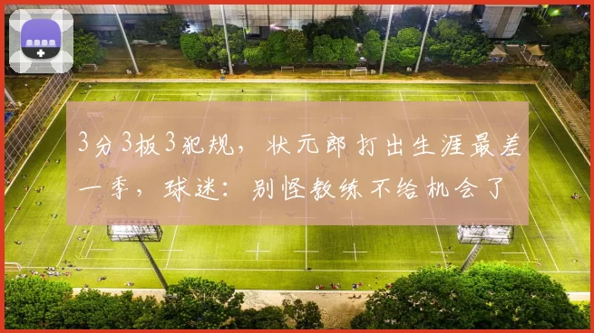 3分3板3犯规，状元郎打出生涯最差一季，球迷：别怪教练不给机会了