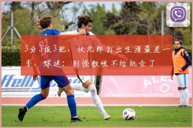 3分3板3犯，状元郎打出生涯最差一季，球迷：别怪教练不给机会了
