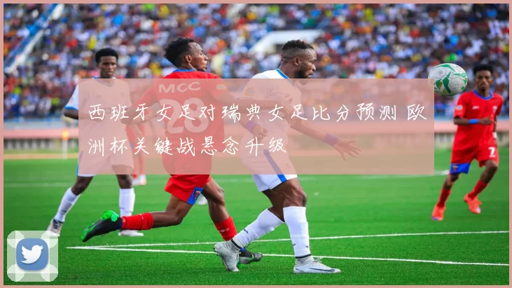 西班牙女足对瑞典女足比分预测 欧洲杯关键战悬念升级