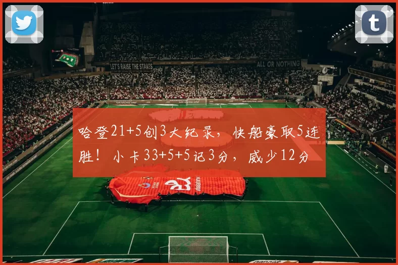 哈登21+5创3大纪录，快船豪取5连胜！小卡33+5+5记3分，威少12分