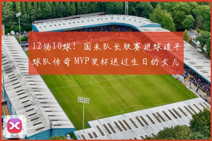 12场10球！国米队长联赛进球追平球队传奇 MVP奖杯送过生日的女儿