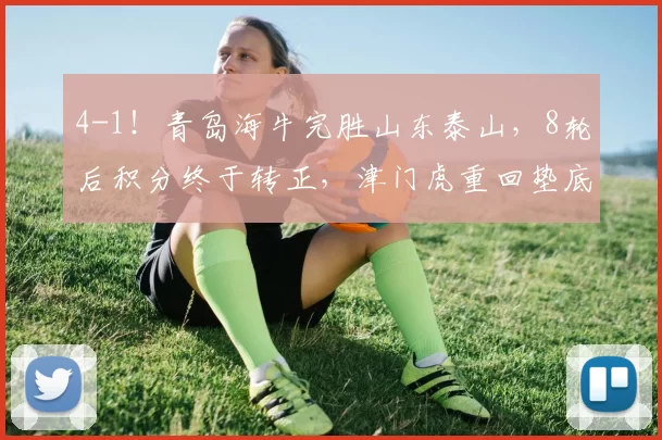 4-1！青岛海牛完胜山东泰山，8轮后积分终于转正，津门虎重回垫底