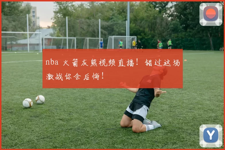 nba 火箭灰熊视频直播！错过这场激战你会后悔！
