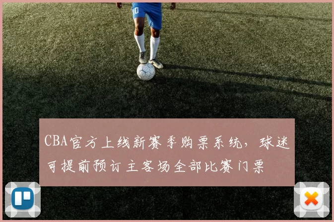 CBA官方上线新赛季购票系统，球迷可提前预订主客场全部比赛门票