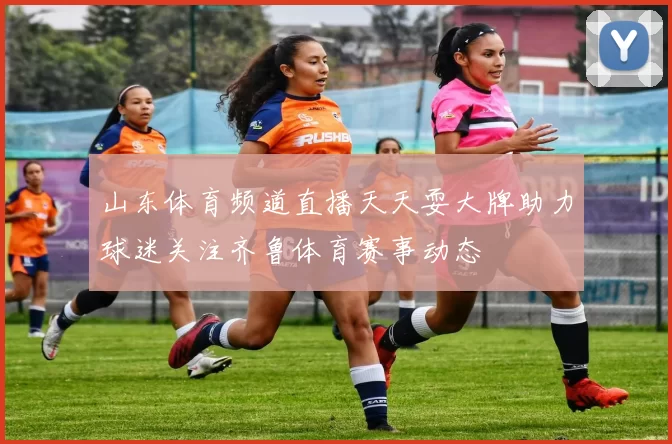 山东体育频道直播天天耍大牌助力球迷关注齐鲁体育赛事动态