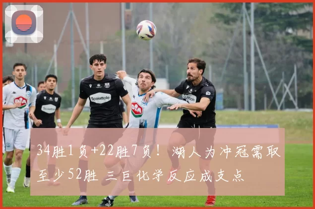 34胜1负+22胜7负！湖人为冲冠需取至少52胜 三巨化学反应成支点