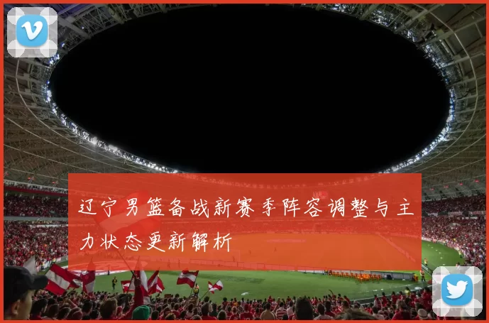 辽宁男篮备战新赛季阵容调整与主力状态更新解析