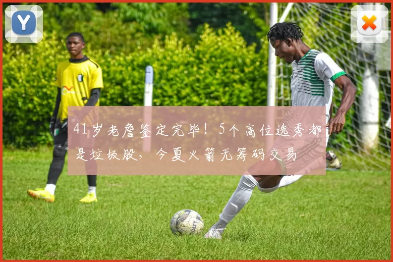 41岁老詹鉴定完毕！5个高位选秀都是垃圾股，今夏火箭无筹码交易