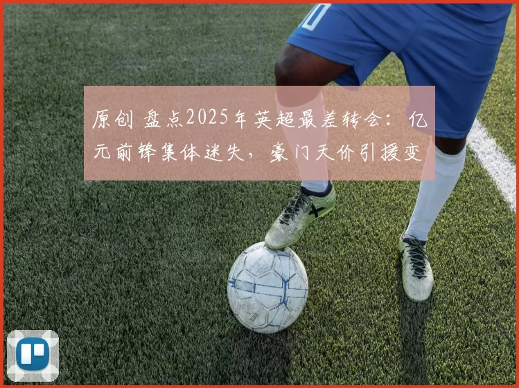 原创 盘点2025年英超最差转会：亿元前锋集体迷失，豪门天价引援变水货