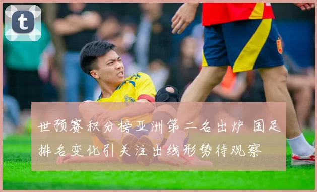 世预赛积分榜亚洲第二名出炉 国足排名变化引关注出线形势待观察