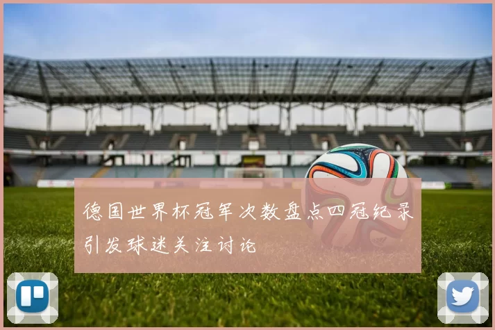 德国世界杯冠军次数盘点四冠纪录引发球迷关注讨论