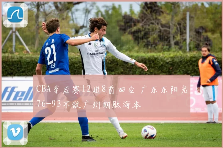 CBA季后赛12进8首回合 广东东阳光76-93不敌广州朗肽海本