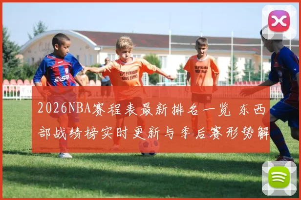 2026NBA赛程表最新排名一览 东西部战绩榜实时更新与季后赛形势解析