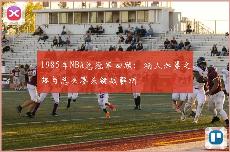 1985年NBA总冠军回顾：湖人加冕之路与总决赛关键战解析