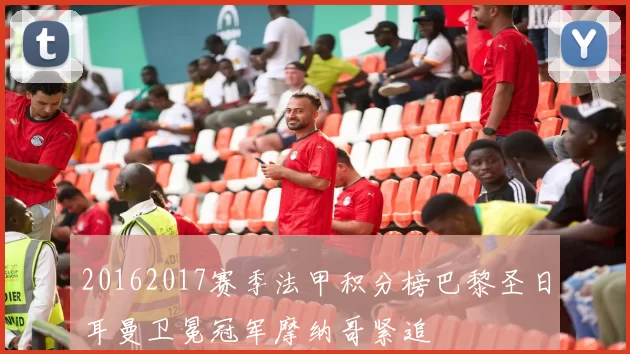 20162017赛季法甲积分榜巴黎圣日耳曼卫冕冠军摩纳哥紧追