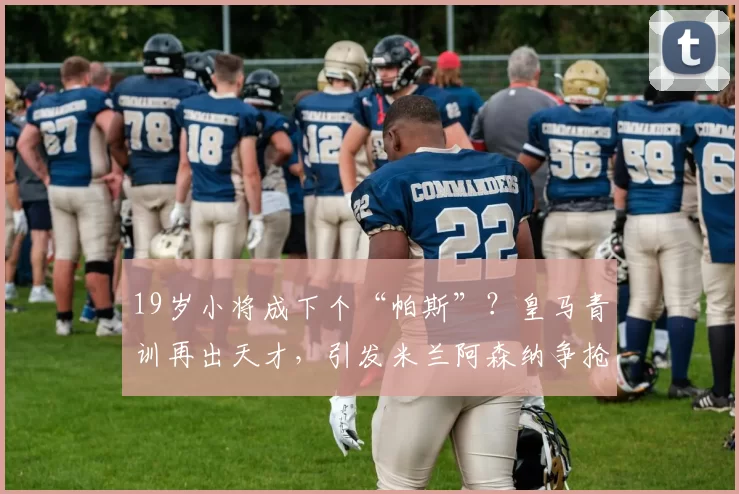 19岁小将成下个“帕斯”?皇马青训再出天才,引发米兰阿森纳争抢