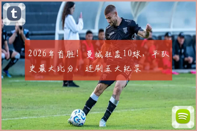 2026年首胜!曼城狂轰10球,平队史最大比分,连刷五大纪录